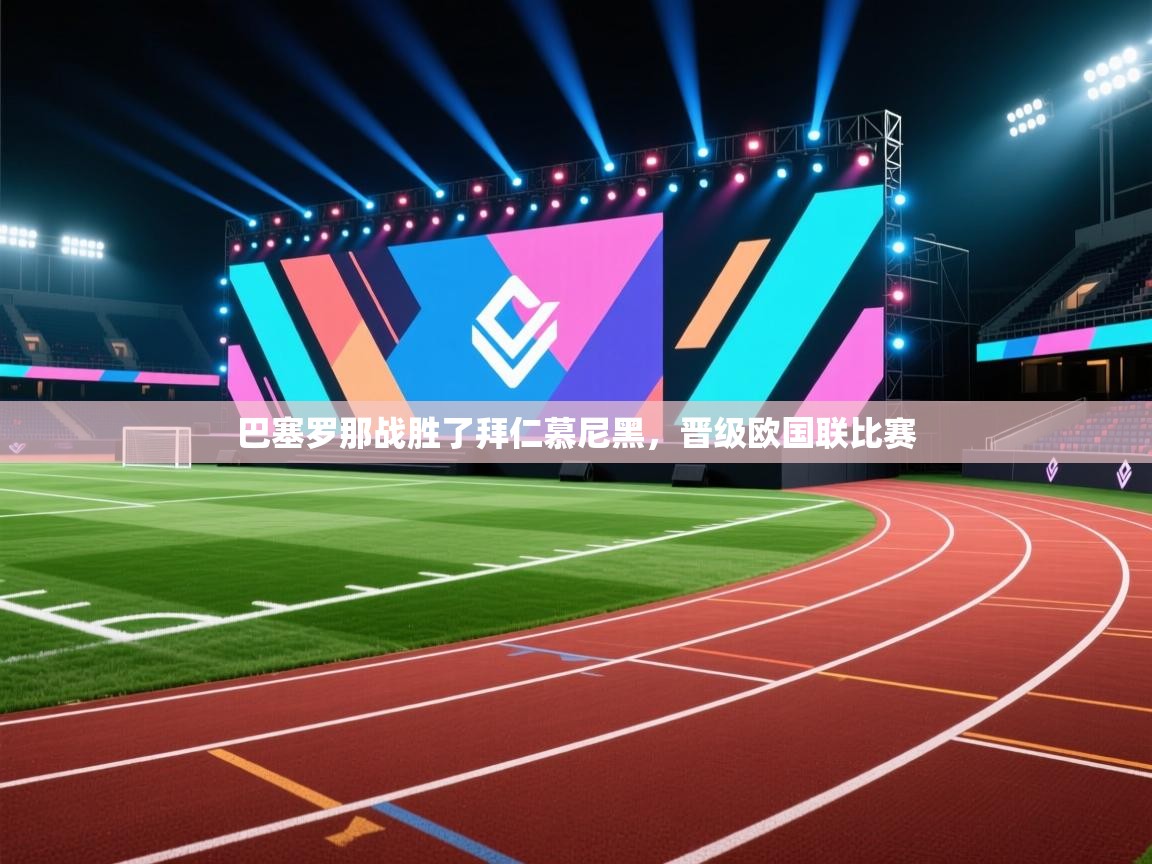 kaiyun开运·体育官方网站-巴塞罗那战胜了拜仁慕尼黑，晋级欧国联比赛  第4张