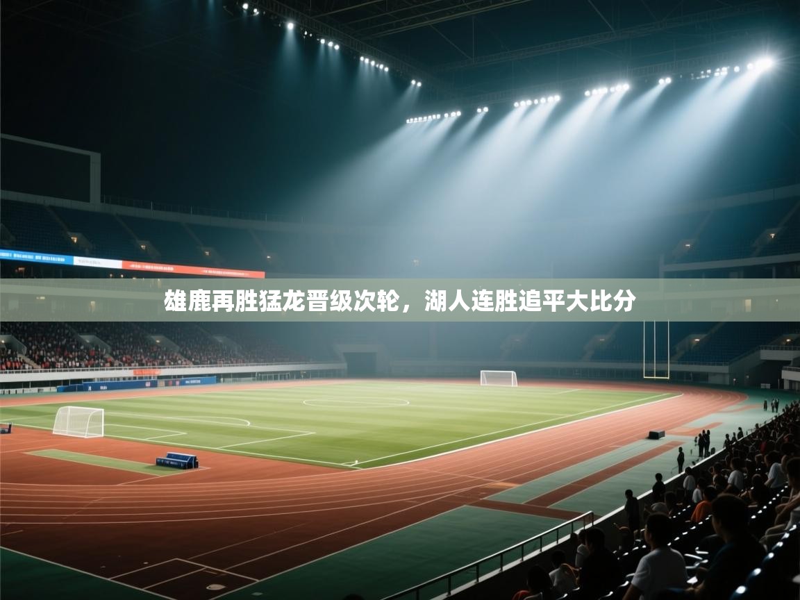 开云体育app下载官网-雄鹿再胜猛龙晋级次轮，湖人连胜追平大比分  第4张