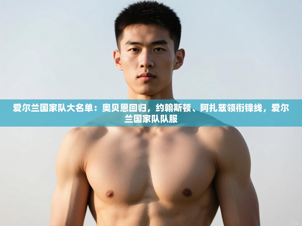 开云登录-爱尔兰国家队大名单:奥贝恩回归,约翰斯顿、阿扎兹领衔锋线,爱尔兰国家队队服 第2张