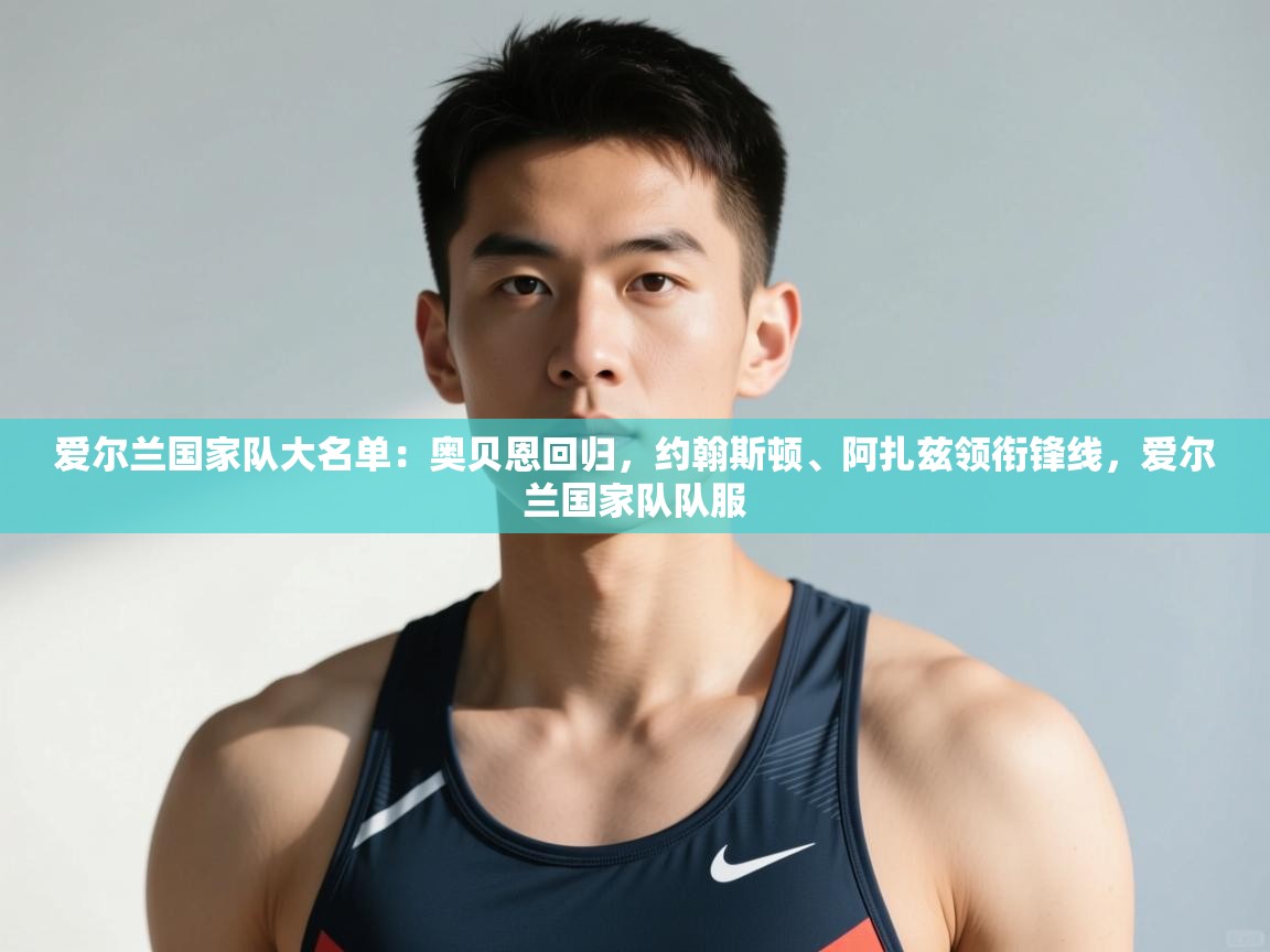 开云登录-爱尔兰国家队大名单:奥贝恩回归,约翰斯顿、阿扎兹领衔锋线,爱尔兰国家队队服 第3张
