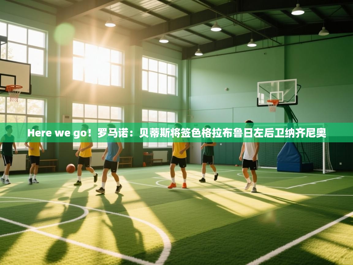 开云体育会员VIP开通-Here we go!罗马诺:贝蒂斯将签色格拉布鲁日左后卫纳齐尼奥 第2张