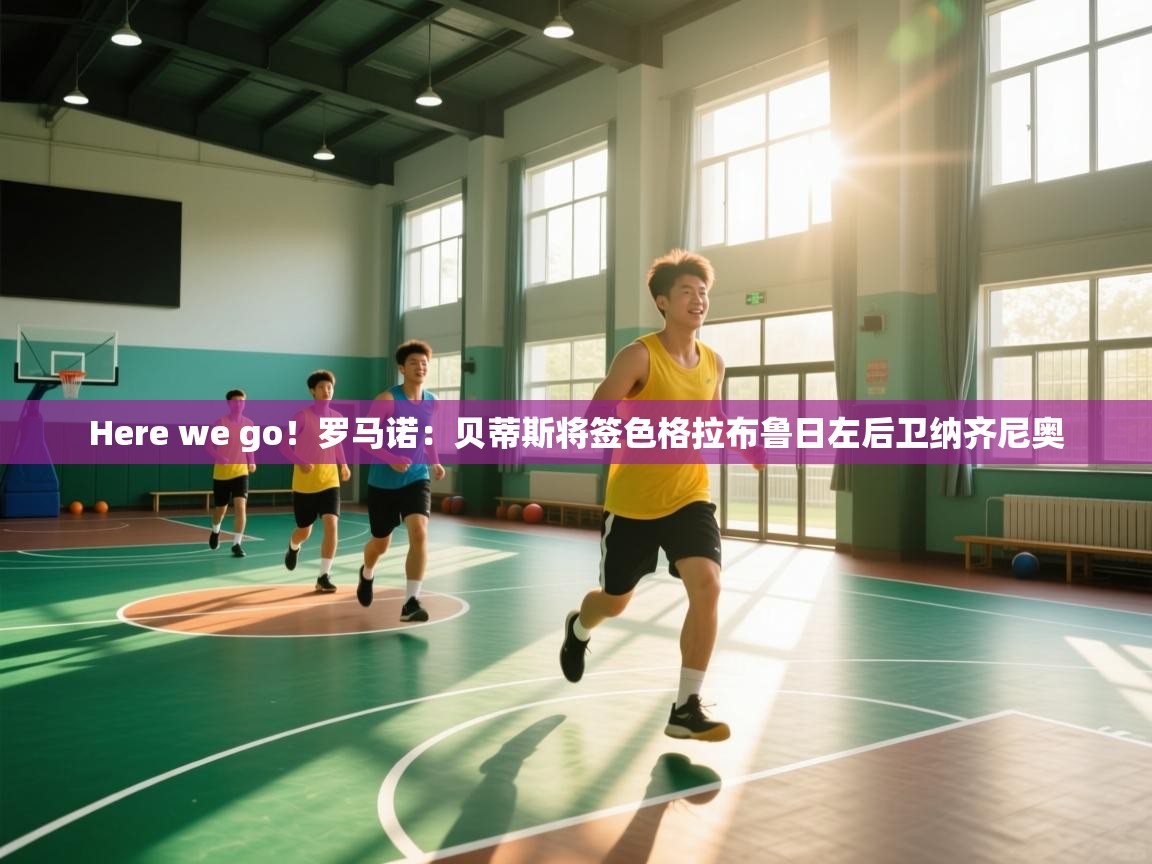 开云体育会员VIP开通-Here we go!罗马诺:贝蒂斯将签色格拉布鲁日左后卫纳齐尼奥 第3张