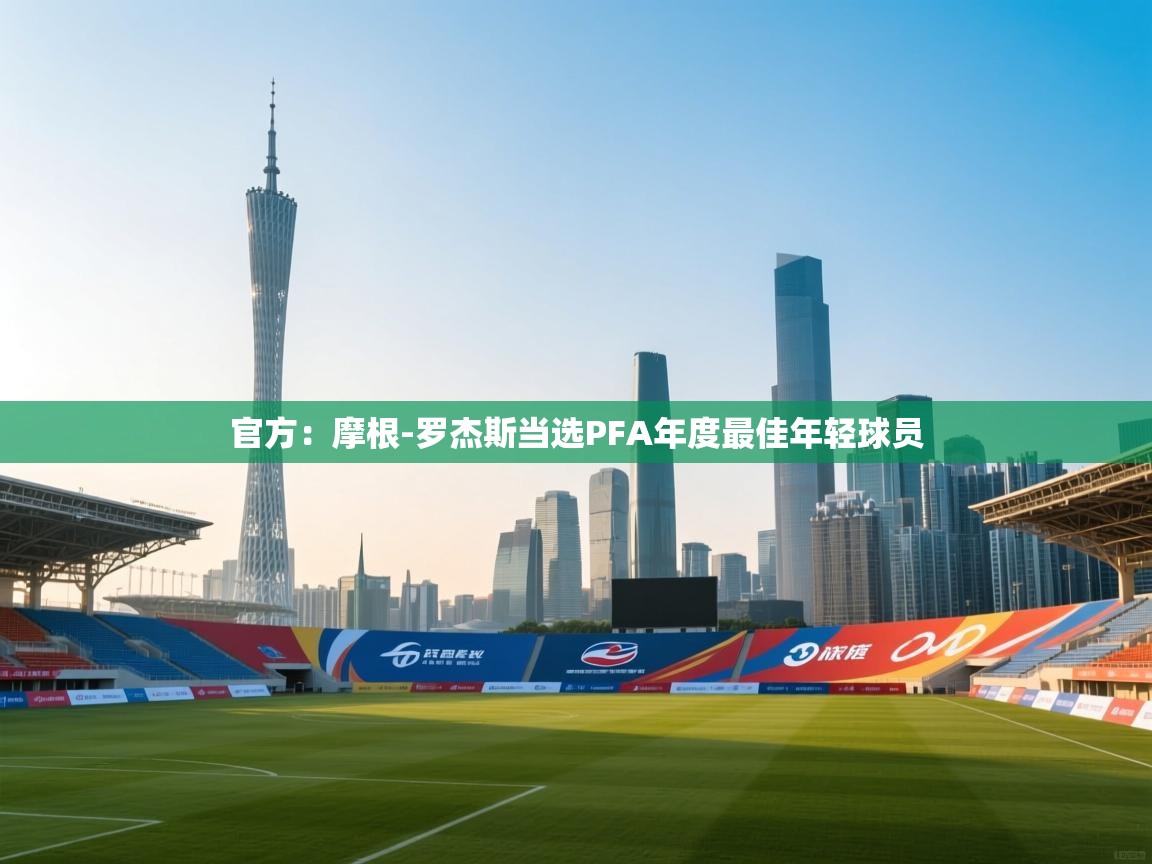 开云体育消息订阅关闭-官方：摩根-罗杰斯当选PFA年度最佳年轻球员