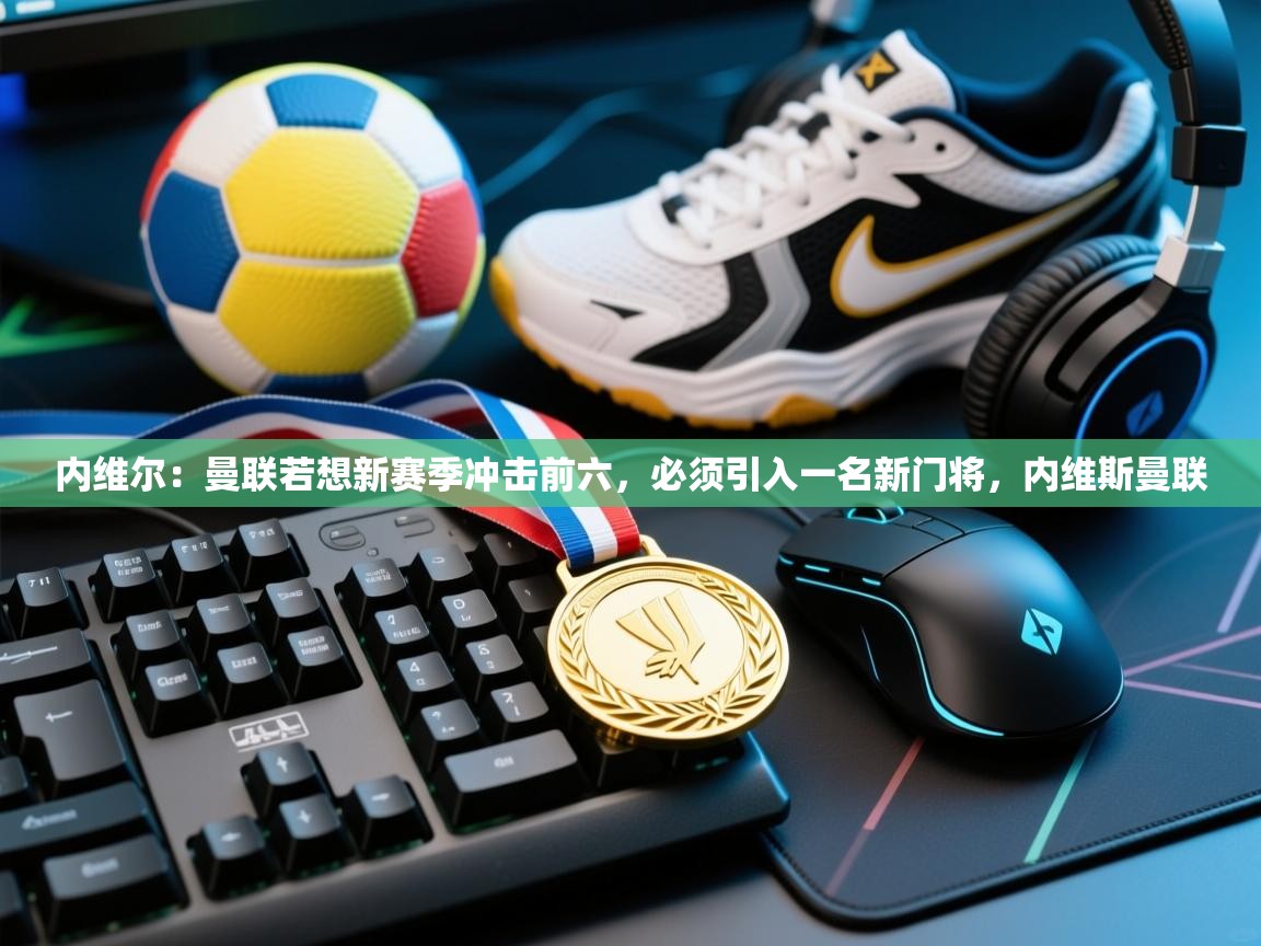 开云体育直播平台-内维尔:曼联若想新赛季冲击前六,必须引入一名新门将,内维斯曼联 第1张