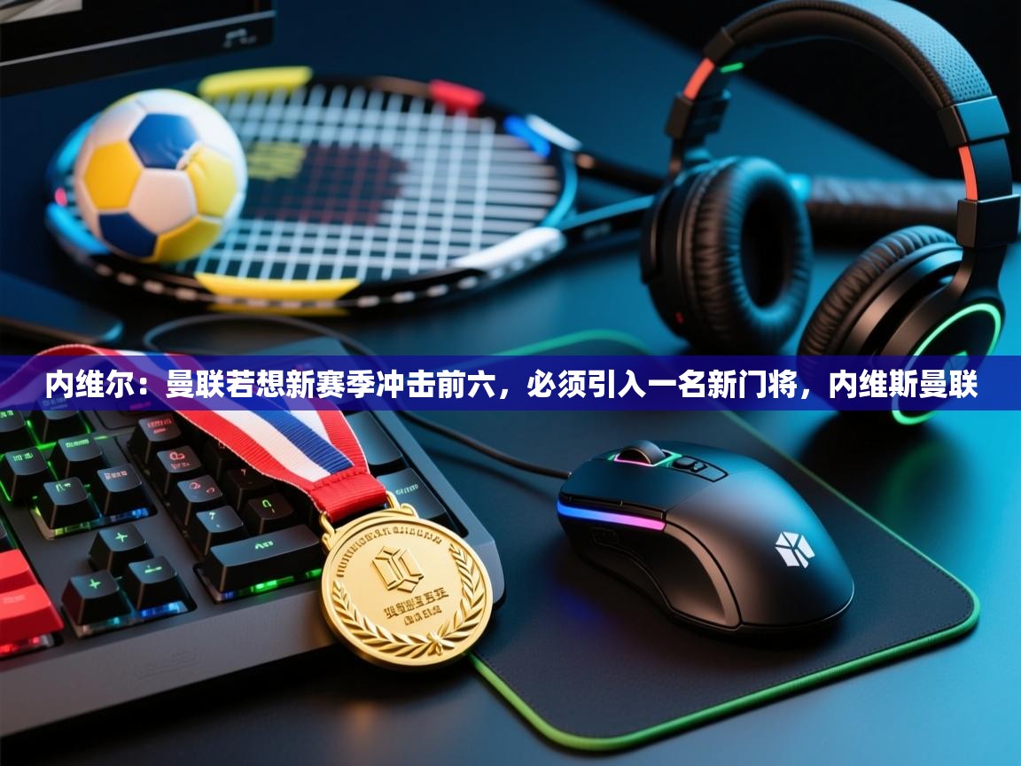 开云体育直播平台-内维尔:曼联若想新赛季冲击前六,必须引入一名新门将,内维斯曼联 第2张