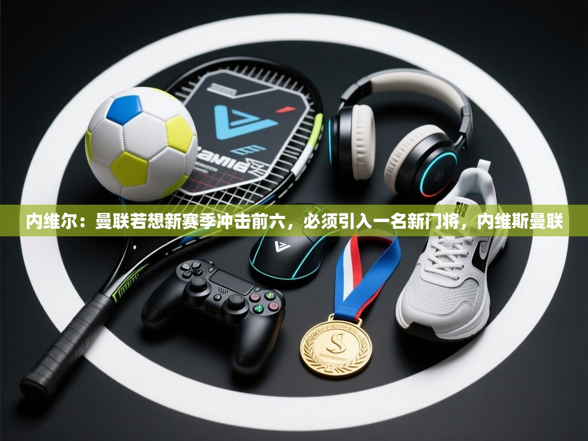 开云体育直播平台-内维尔:曼联若想新赛季冲击前六,必须引入一名新门将,内维斯曼联 第3张