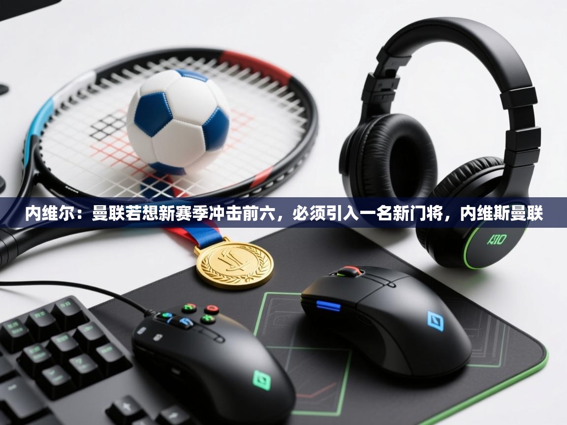 开云体育直播平台-内维尔:曼联若想新赛季冲击前六,必须引入一名新门将,内维斯曼联 第4张