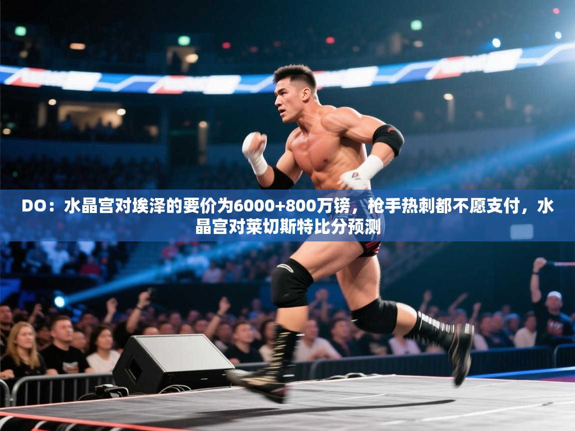 开云体育在线玩-DO:水晶宫对埃泽的要价为6000+800万镑,枪手热刺都不愿支付,水晶宫对莱切斯特比分预测 第2张