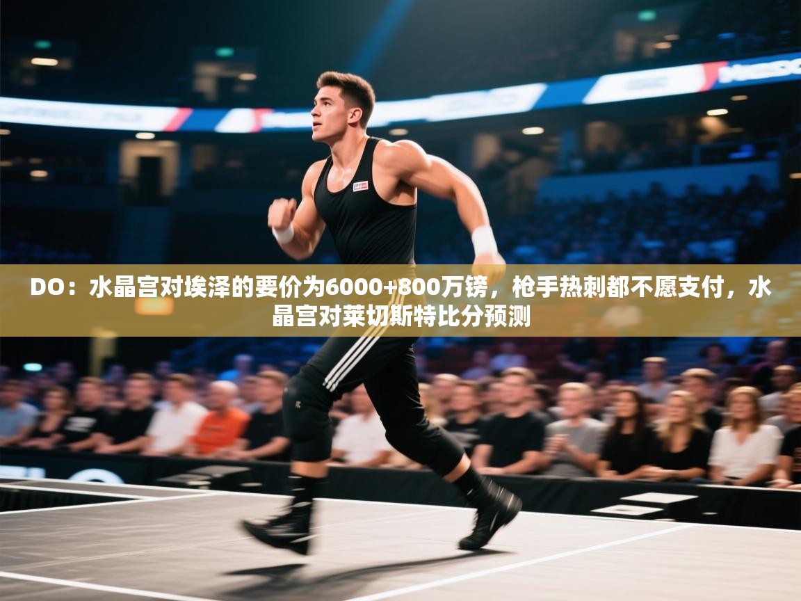 开云体育在线玩-DO:水晶宫对埃泽的要价为6000+800万镑,枪手热刺都不愿支付,水晶宫对莱切斯特比分预测 第3张