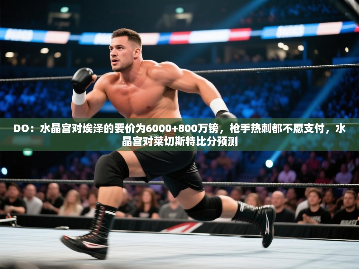 开云体育在线玩-DO:水晶宫对埃泽的要价为6000+800万镑,枪手热刺都不愿支付,水晶宫对莱切斯特比分预测 第4张