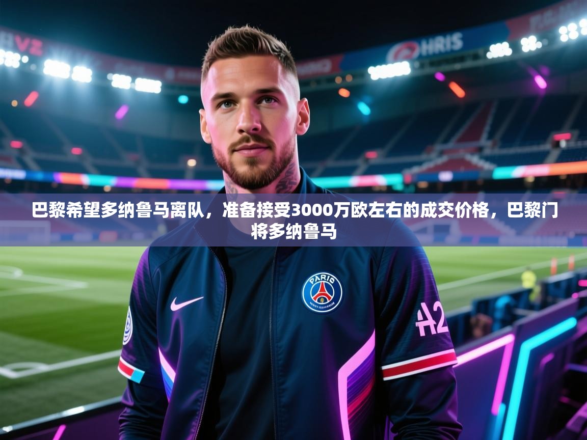开云数据-巴黎希望多纳鲁马离队，准备接受3000万欧左右的成交价格，巴黎门将多纳鲁马  第3张