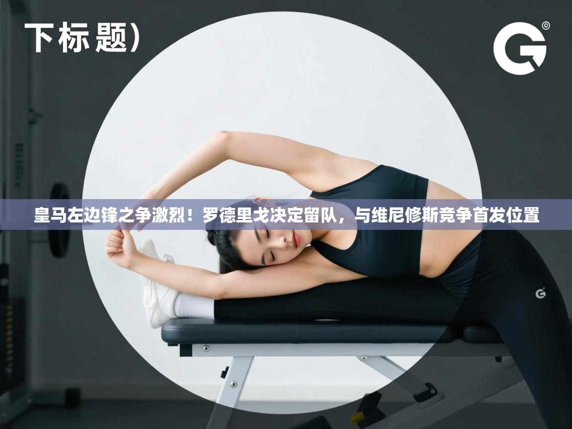 开云体育赛程表查询-皇马左边锋之争激烈！罗德里戈决定留队，与维尼修斯竞争首发位置  第4张