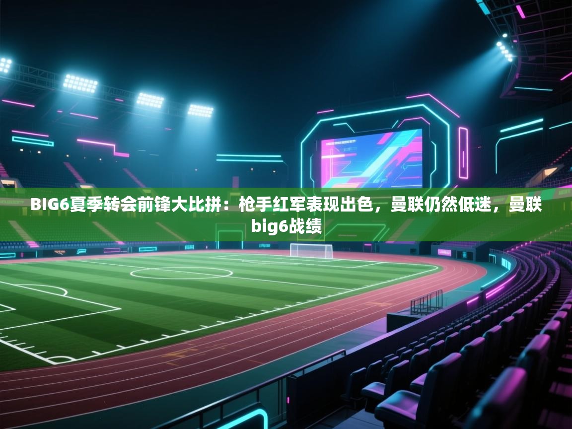 云开体育官网登录入口-BIG6夏季转会前锋大比拼：枪手红军表现出色，曼联仍然低迷，曼联big6战绩  第3张