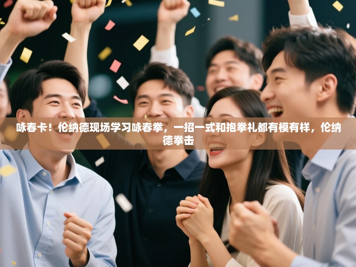 开云体育入口邀请码-咏春卡!伦纳德现场学习咏春拳,一招一式和抱拳礼都有模有样,伦纳德拳击 第1张