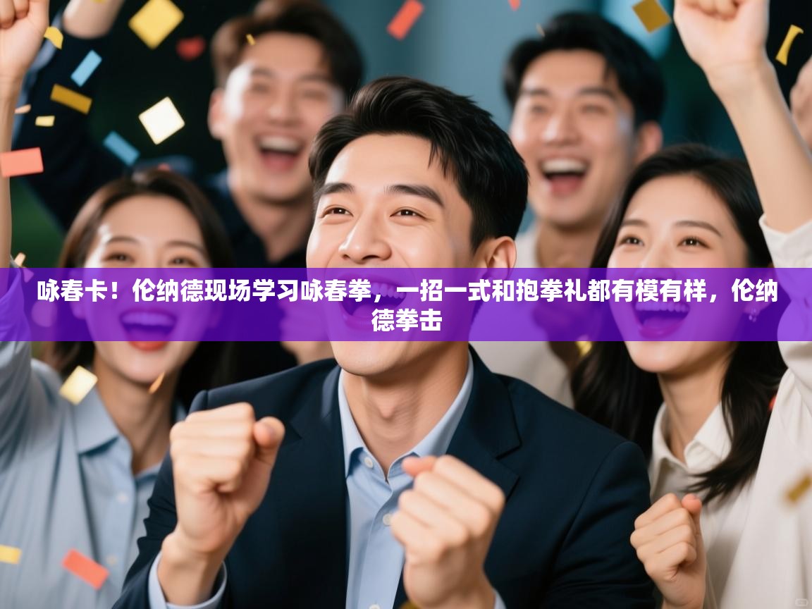 开云体育入口邀请码-咏春卡!伦纳德现场学习咏春拳,一招一式和抱拳礼都有模有样,伦纳德拳击 第4张