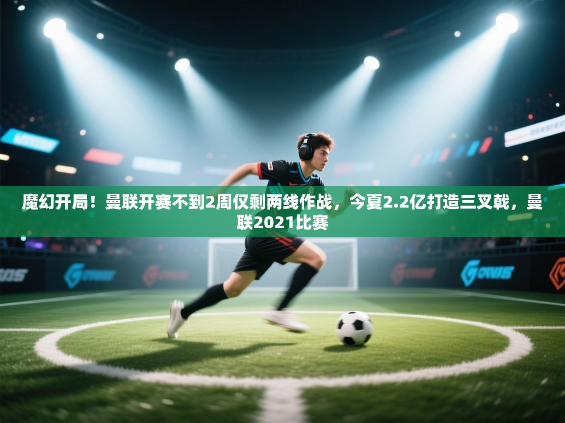 开云体育登录入口网址-魔幻开局！曼联开赛不到2周仅剩两线作战，今夏2.2亿打造三叉戟，曼联2021比赛  第2张