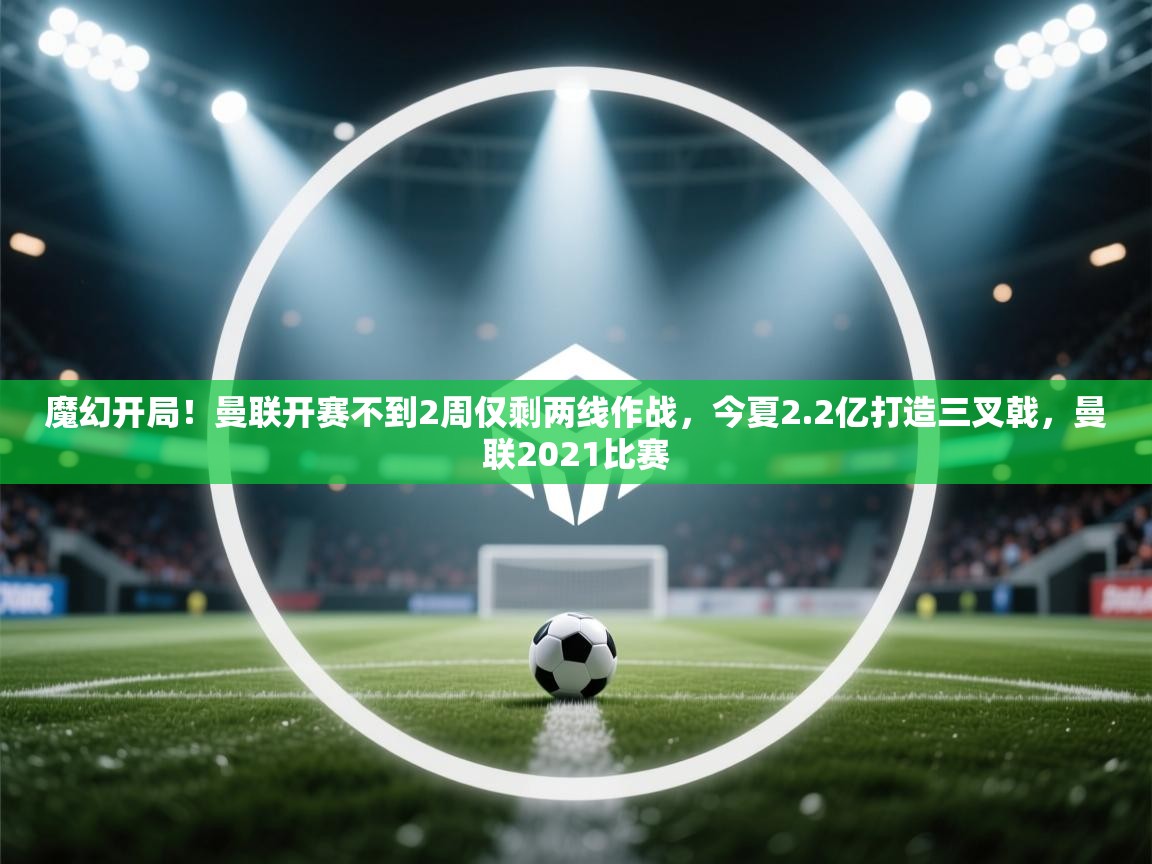 开云体育登录入口网址-魔幻开局！曼联开赛不到2周仅剩两线作战，今夏2.2亿打造三叉戟，曼联2021比赛  第1张