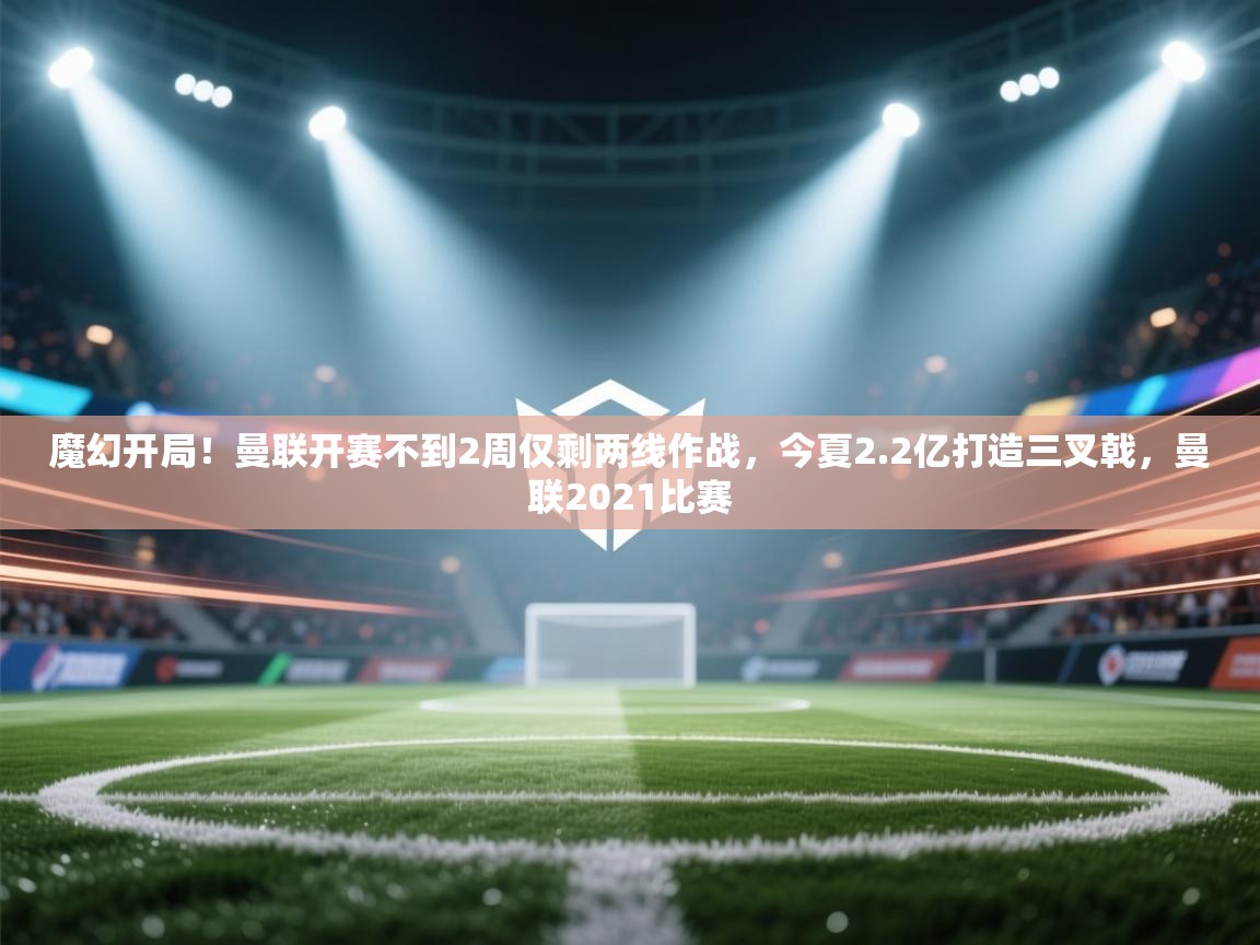 开云体育登录入口网址-魔幻开局！曼联开赛不到2周仅剩两线作战，今夏2.2亿打造三叉戟，曼联2021比赛  第3张