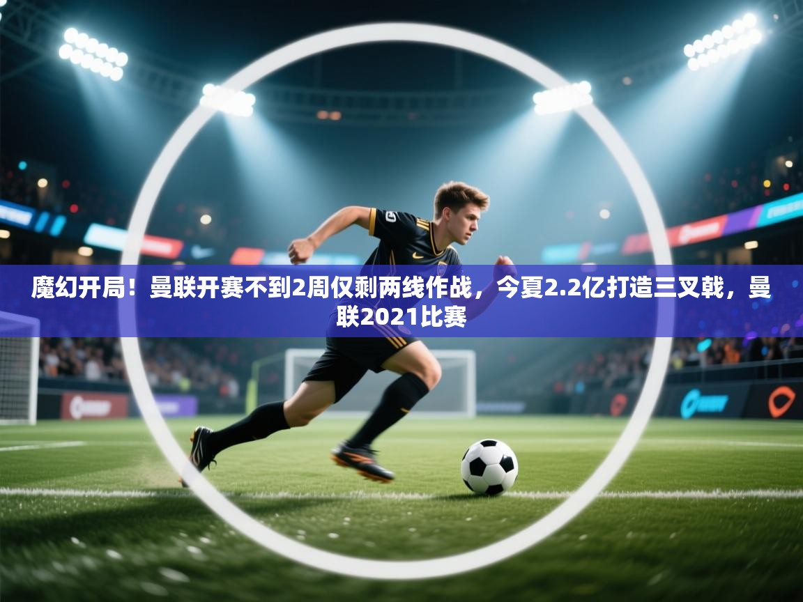 开云体育登录入口网址-魔幻开局！曼联开赛不到2周仅剩两线作战，今夏2.2亿打造三叉戟，曼联2021比赛  第4张