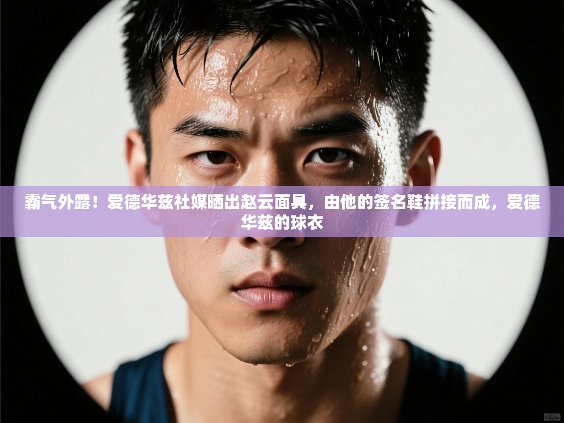 开云·体育app中国官方网站-霸气外露！爱德华兹社媒晒出赵云面具，由他的签名鞋拼接而成，爱德华兹的球衣  第2张