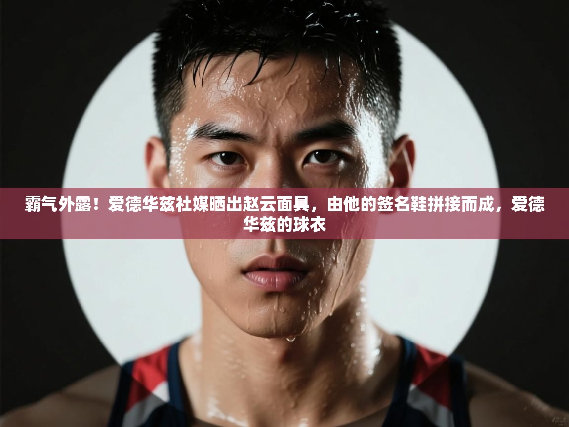开云·体育app中国官方网站-霸气外露！爱德华兹社媒晒出赵云面具，由他的签名鞋拼接而成，爱德华兹的球衣  第3张