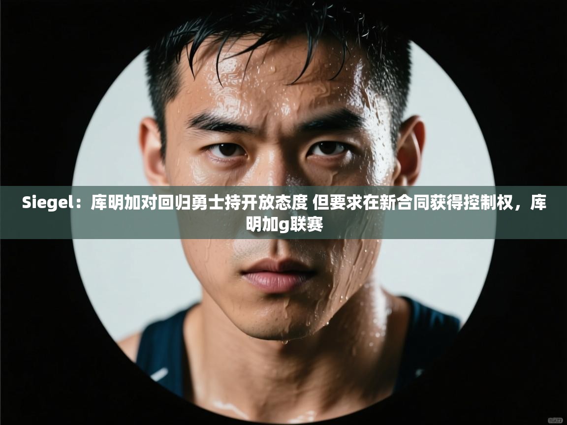 开云体育入口网址-Siegel:库明加对回归勇士持开放态度 但要求在新合同获得控制权,库明加g联赛 第3张