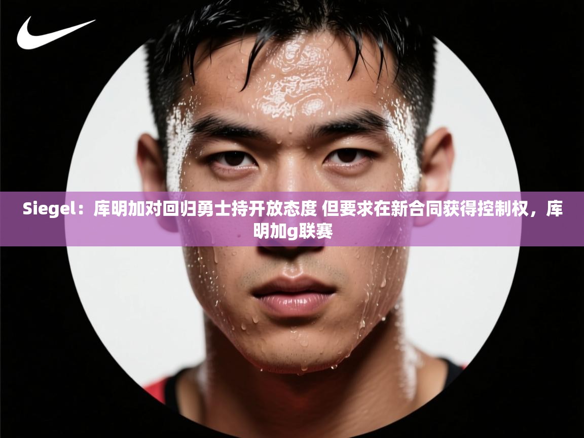 开云体育入口网址-Siegel:库明加对回归勇士持开放态度 但要求在新合同获得控制权,库明加g联赛 第2张