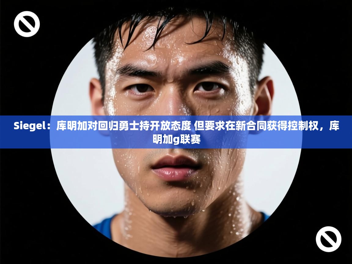 开云体育入口网址-Siegel:库明加对回归勇士持开放态度 但要求在新合同获得控制权,库明加g联赛 第4张