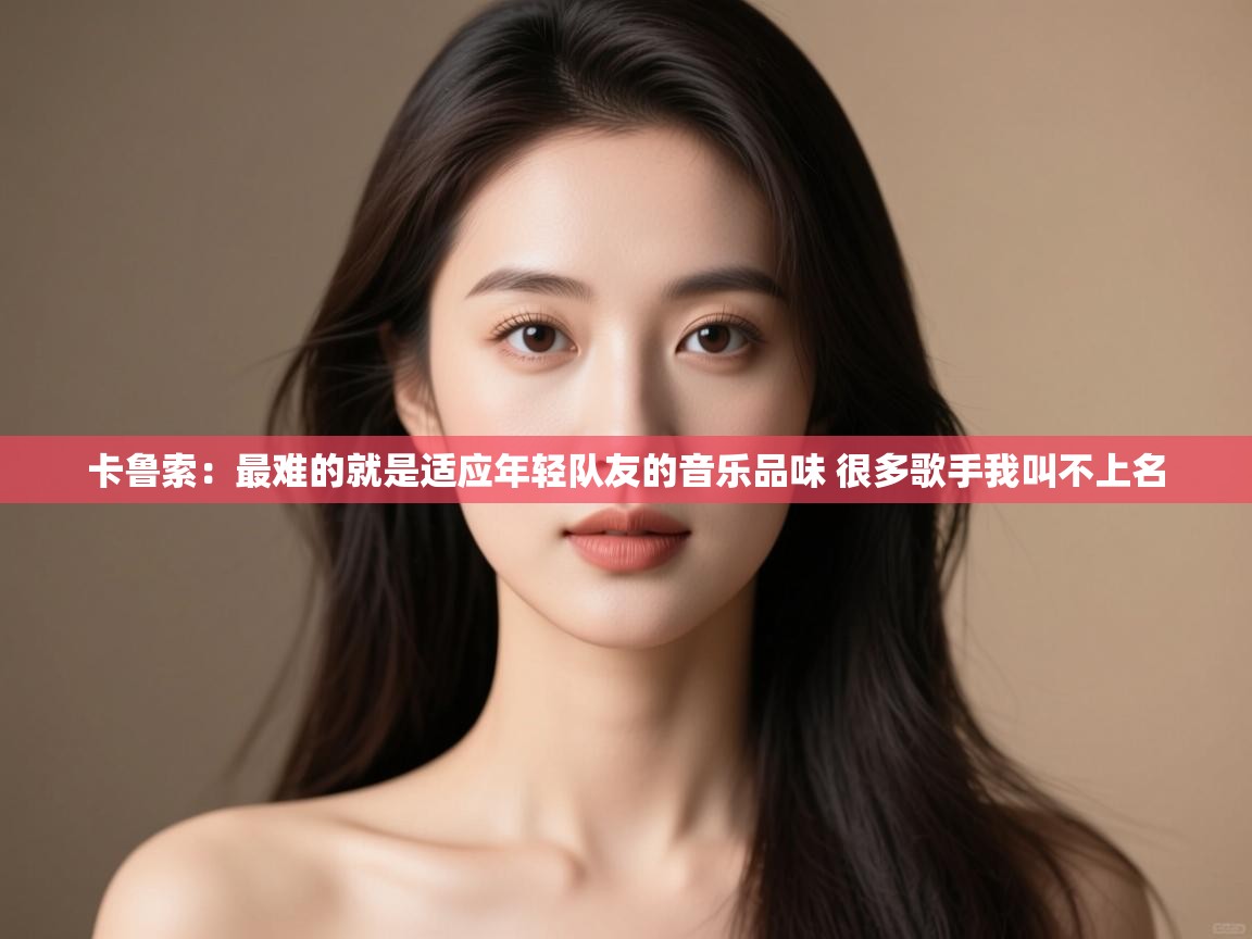 开云体育app下载官网-卡鲁索：最难的就是适应年轻队友的音乐品味 很多歌手我叫不上名  第1张