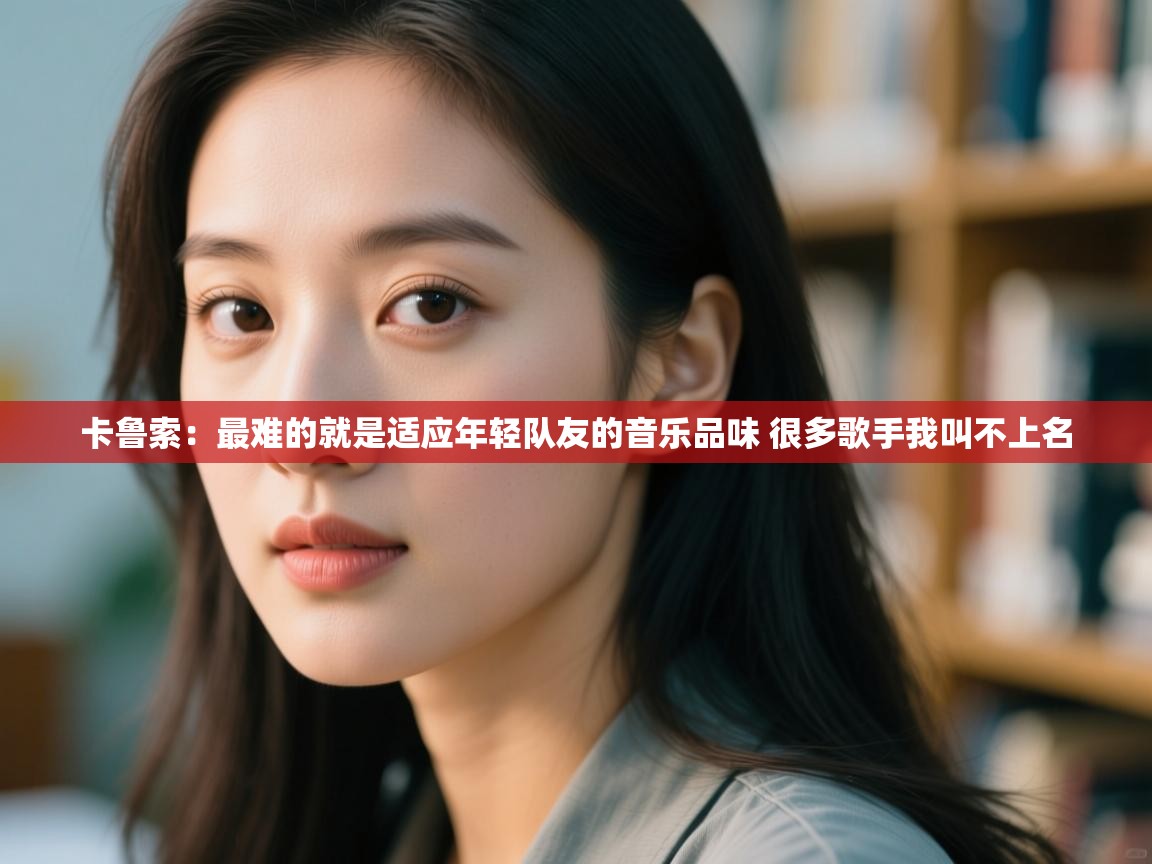 开云体育app下载官网-卡鲁索：最难的就是适应年轻队友的音乐品味 很多歌手我叫不上名  第2张