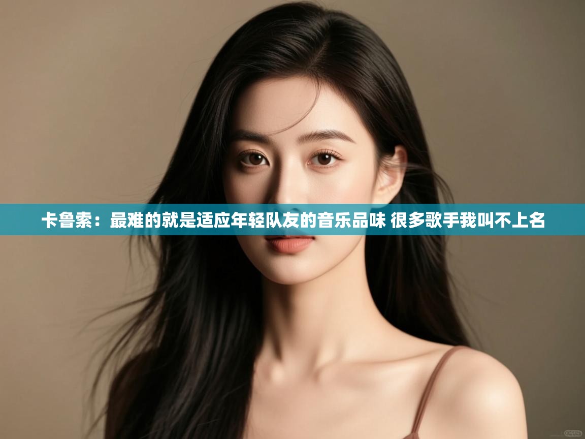 开云体育app下载官网-卡鲁索：最难的就是适应年轻队友的音乐品味 很多歌手我叫不上名  第3张