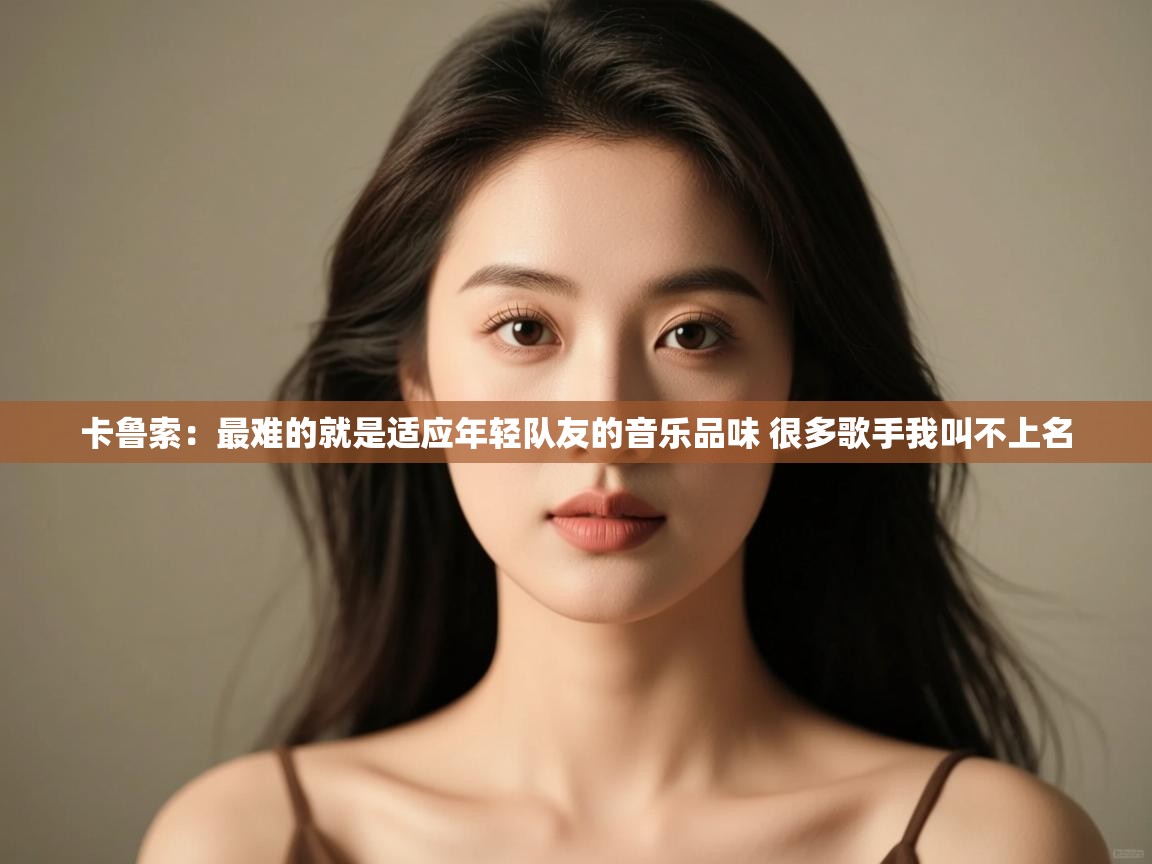 开云体育app下载官网-卡鲁索：最难的就是适应年轻队友的音乐品味 很多歌手我叫不上名  第4张