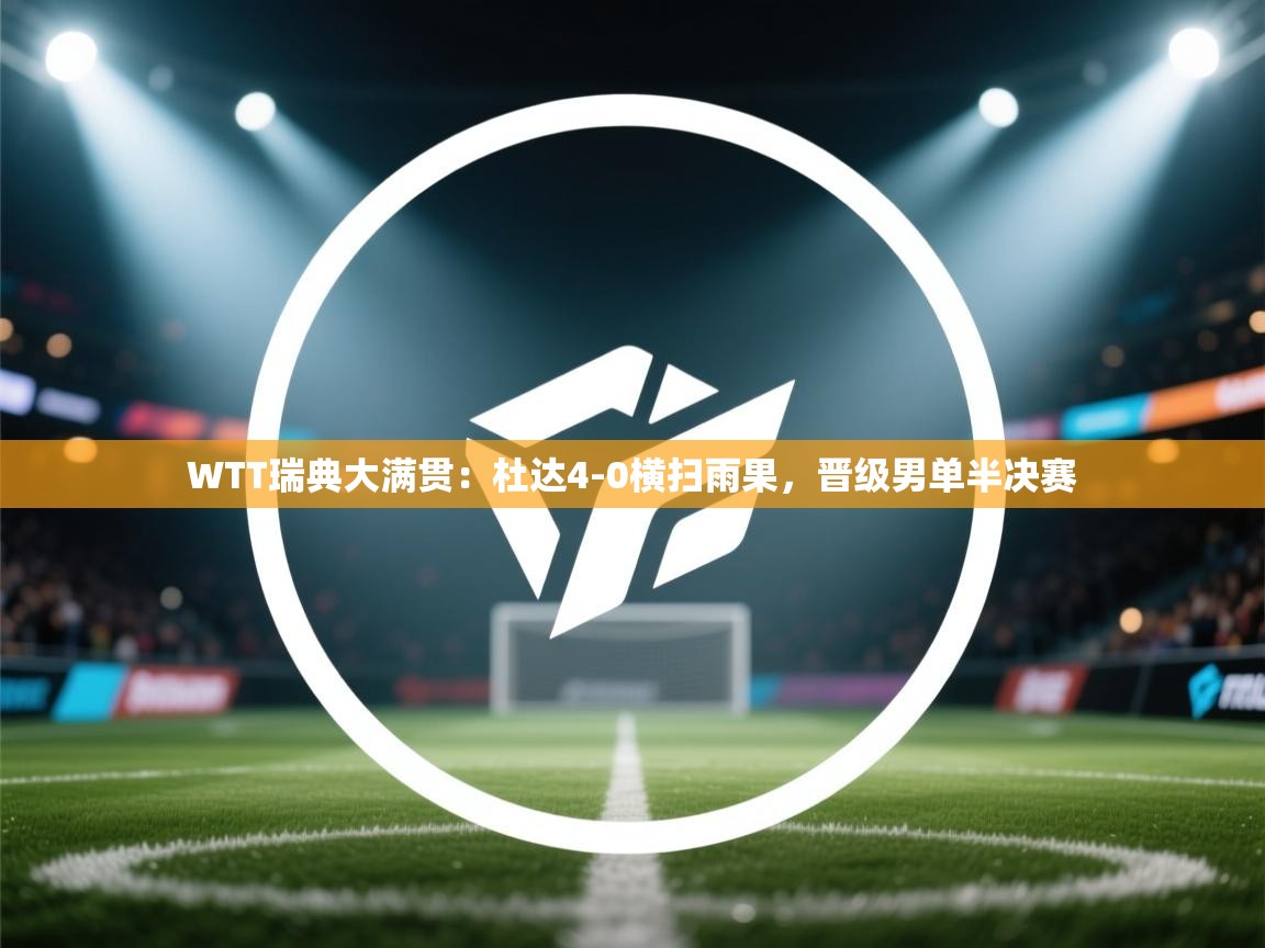 开云体育在线-WTT瑞典大满贯：杜达4-0横扫雨果，晋级男单半决赛  第2张