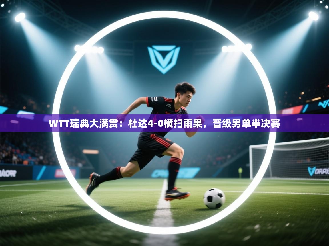 开云体育在线-WTT瑞典大满贯：杜达4-0横扫雨果，晋级男单半决赛  第3张