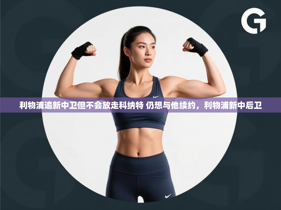 开云体育app官网-利物浦追新中卫但不会放走科纳特 仍想与他续约,利物浦新中后卫 第1张