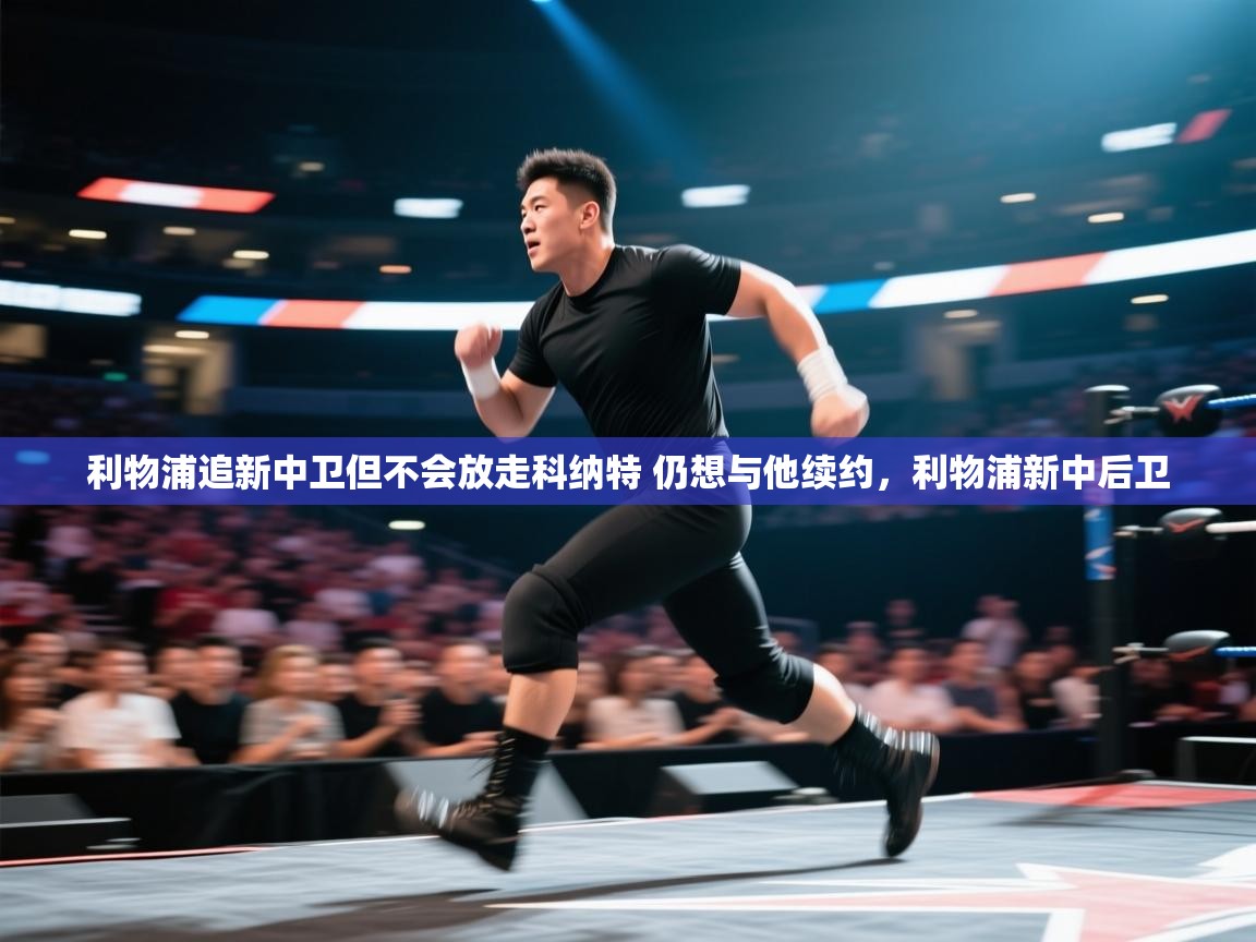 开云体育app官网-利物浦追新中卫但不会放走科纳特 仍想与他续约,利物浦新中后卫 第2张