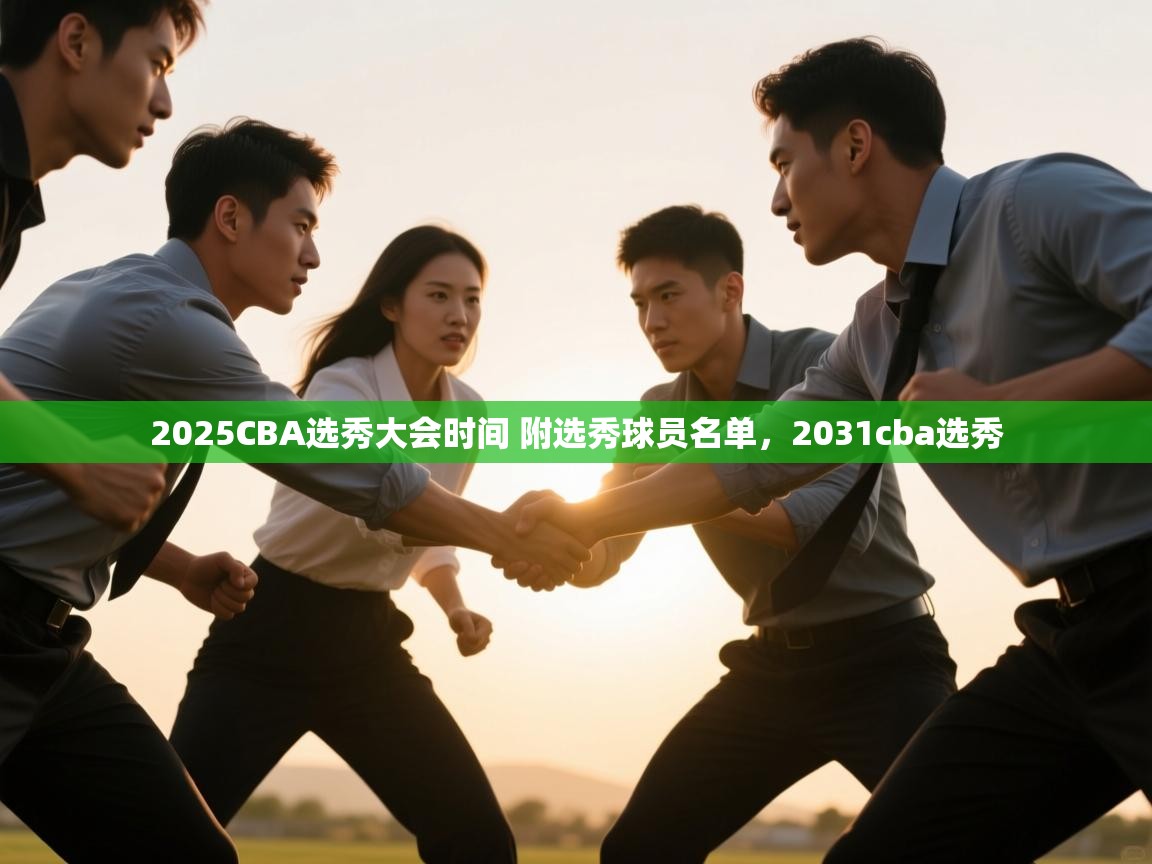 开云体育客服在线咨询-2025CBA选秀大会时间 附选秀球员名单,2031cba选秀 第4张