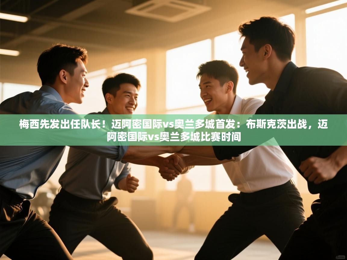 开云kaiyun体育app入口下载官网-梅西先发出任队长!迈阿密国际vs奥兰多城首发:布斯克茨出战,迈阿密国际vs奥兰多城比赛时间 第1张