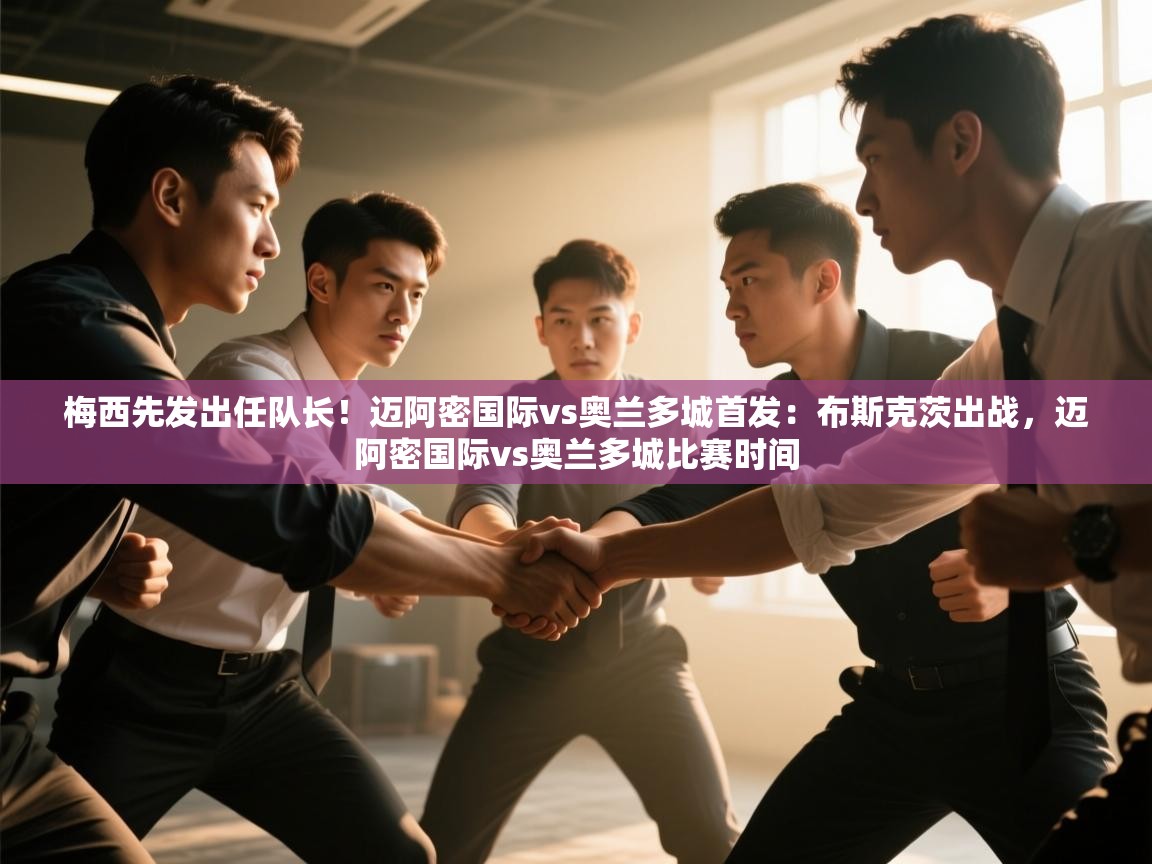 开云kaiyun体育app入口下载官网-梅西先发出任队长!迈阿密国际vs奥兰多城首发:布斯克茨出战,迈阿密国际vs奥兰多城比赛时间 第4张