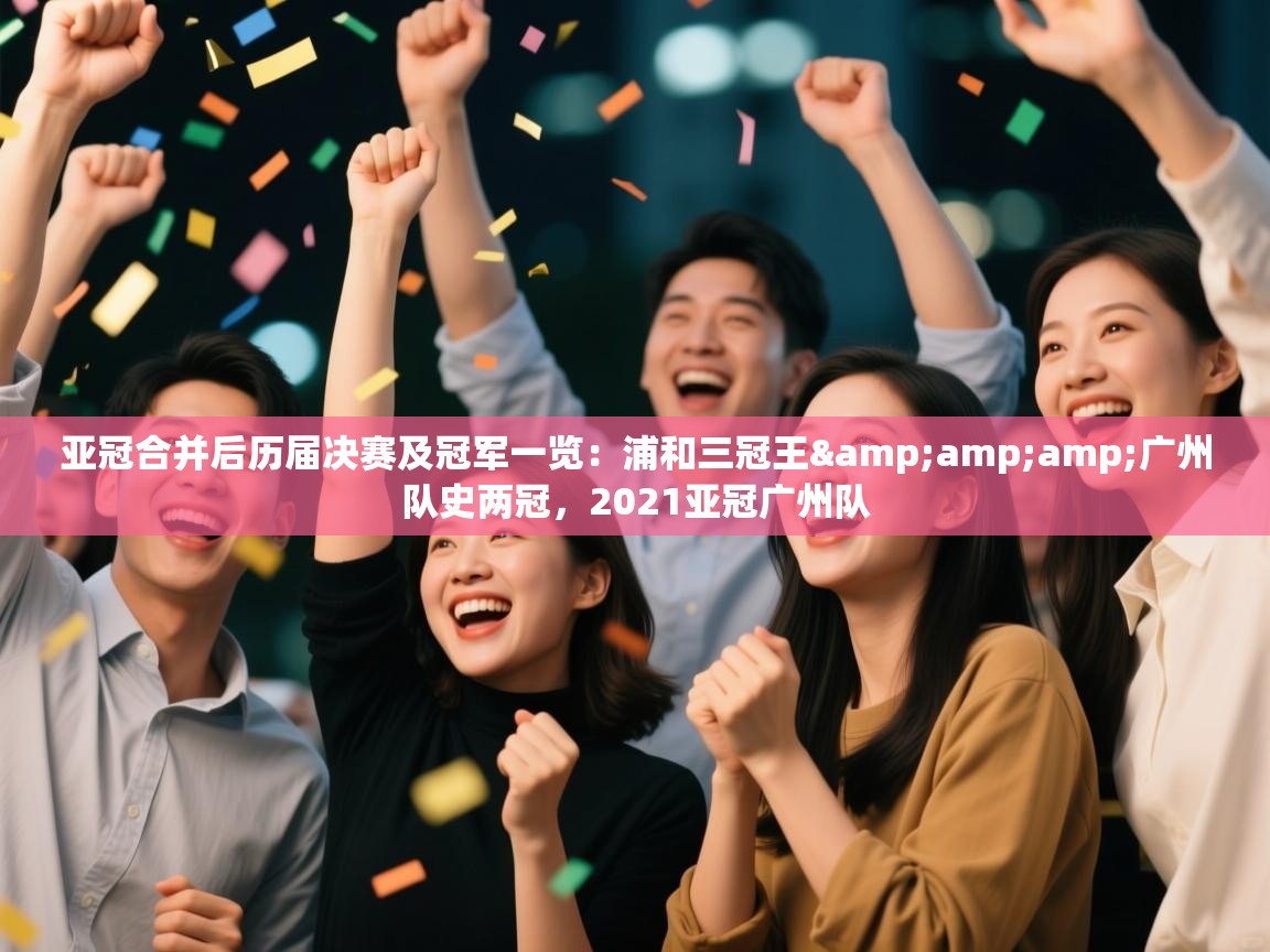 云开体育官网登录入口手机版-亚冠合并后历届决赛及冠军一览:浦和三冠王&广州队史两冠,2021亚冠广州队 第3张