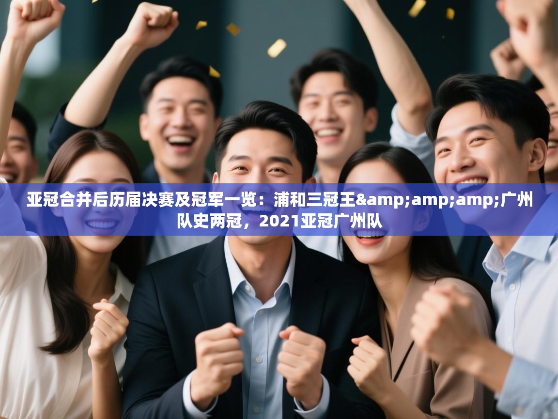 云开体育官网登录入口手机版-亚冠合并后历届决赛及冠军一览:浦和三冠王&广州队史两冠,2021亚冠广州队 第4张