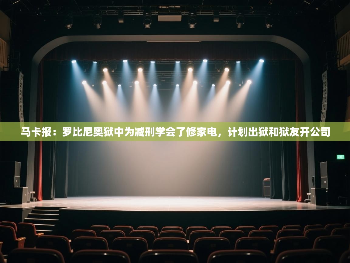 云开体育app官网登录入口-马卡报：罗比尼奥狱中为减刑学会了修家电，计划出狱和狱友开公司