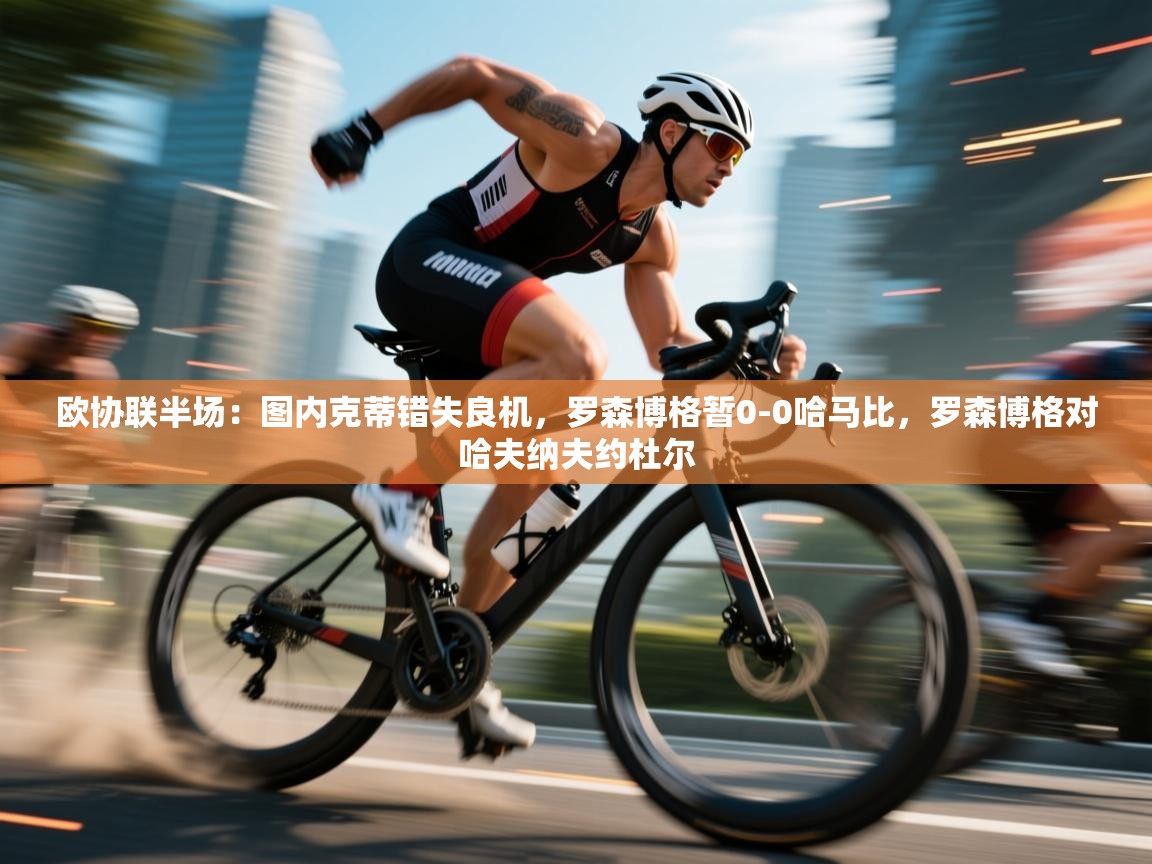 云开体育官网-欧协联半场:图内克蒂错失良机,罗森博格暂0-0哈马比,罗森博格对哈夫纳夫约杜尔 第1张