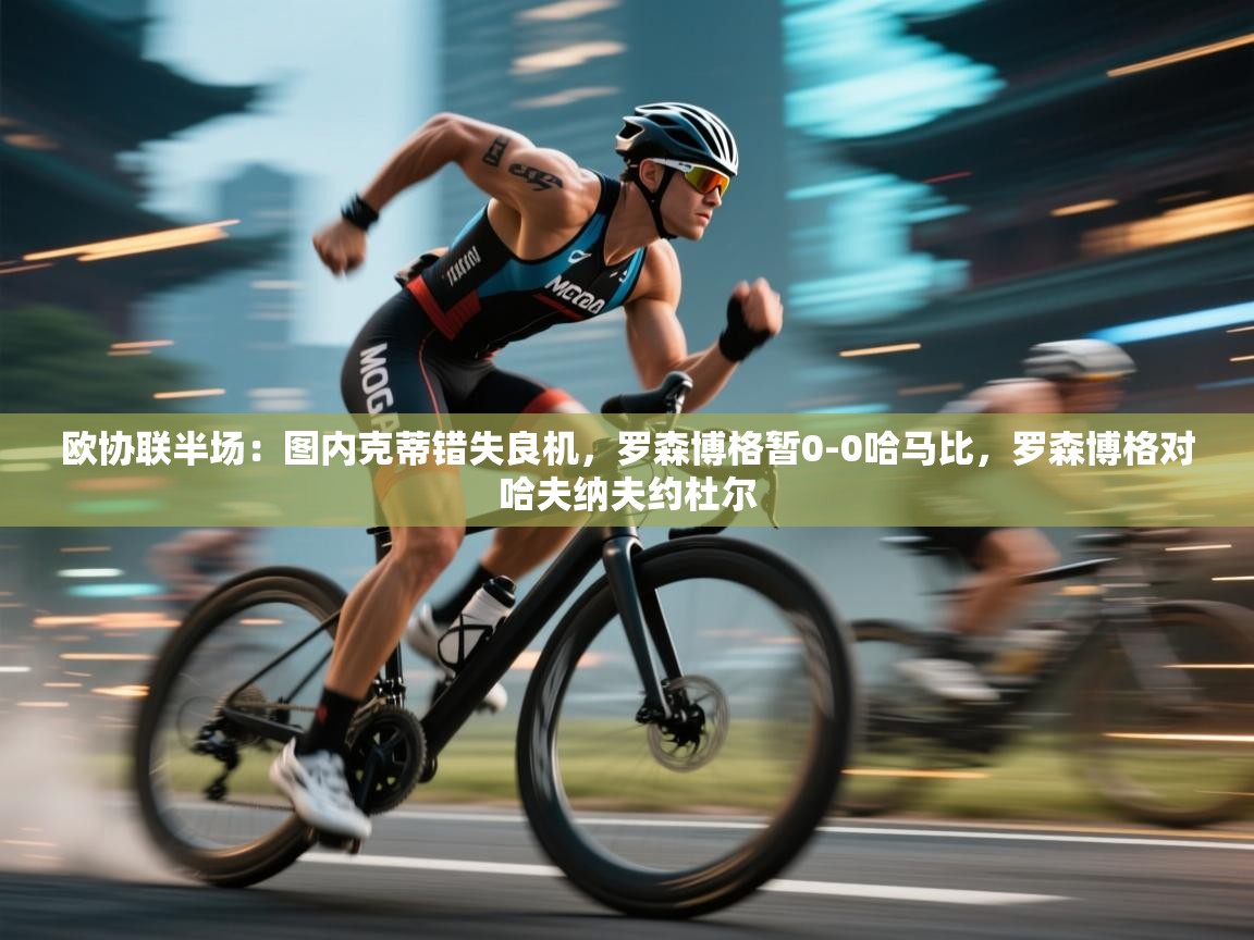 云开体育官网-欧协联半场:图内克蒂错失良机,罗森博格暂0-0哈马比,罗森博格对哈夫纳夫约杜尔 第2张