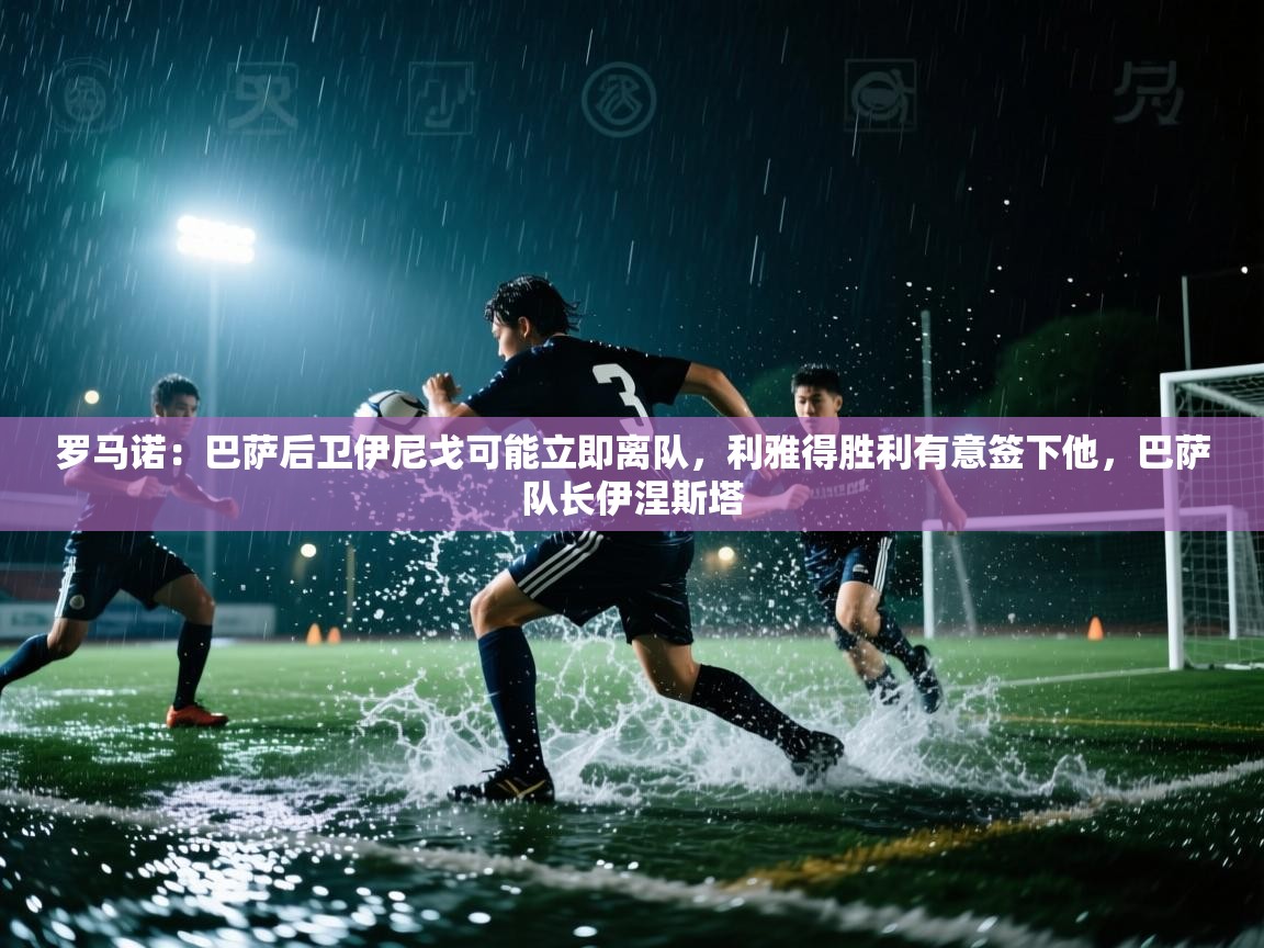 开云体育app官网网页登录入口-罗马诺：巴萨后卫伊尼戈可能立即离队，利雅得胜利有意签下他，巴萨队长伊涅斯塔  第4张