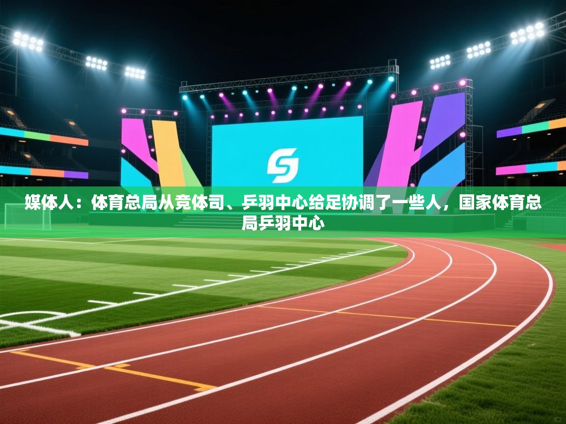 开云体育实名认证入口-媒体人:体育总局从竞体司、乒羽中心给足协调了一些人,国家体育总局乒羽中心 第2张