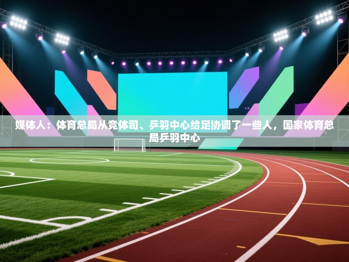 开云体育实名认证入口-媒体人:体育总局从竞体司、乒羽中心给足协调了一些人,国家体育总局乒羽中心 第3张