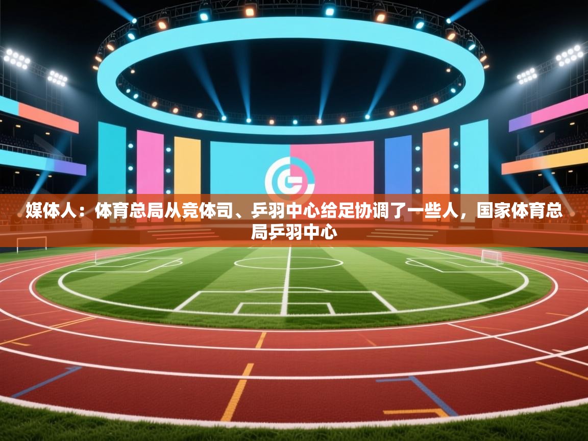 开云体育实名认证入口-媒体人:体育总局从竞体司、乒羽中心给足协调了一些人,国家体育总局乒羽中心 第1张