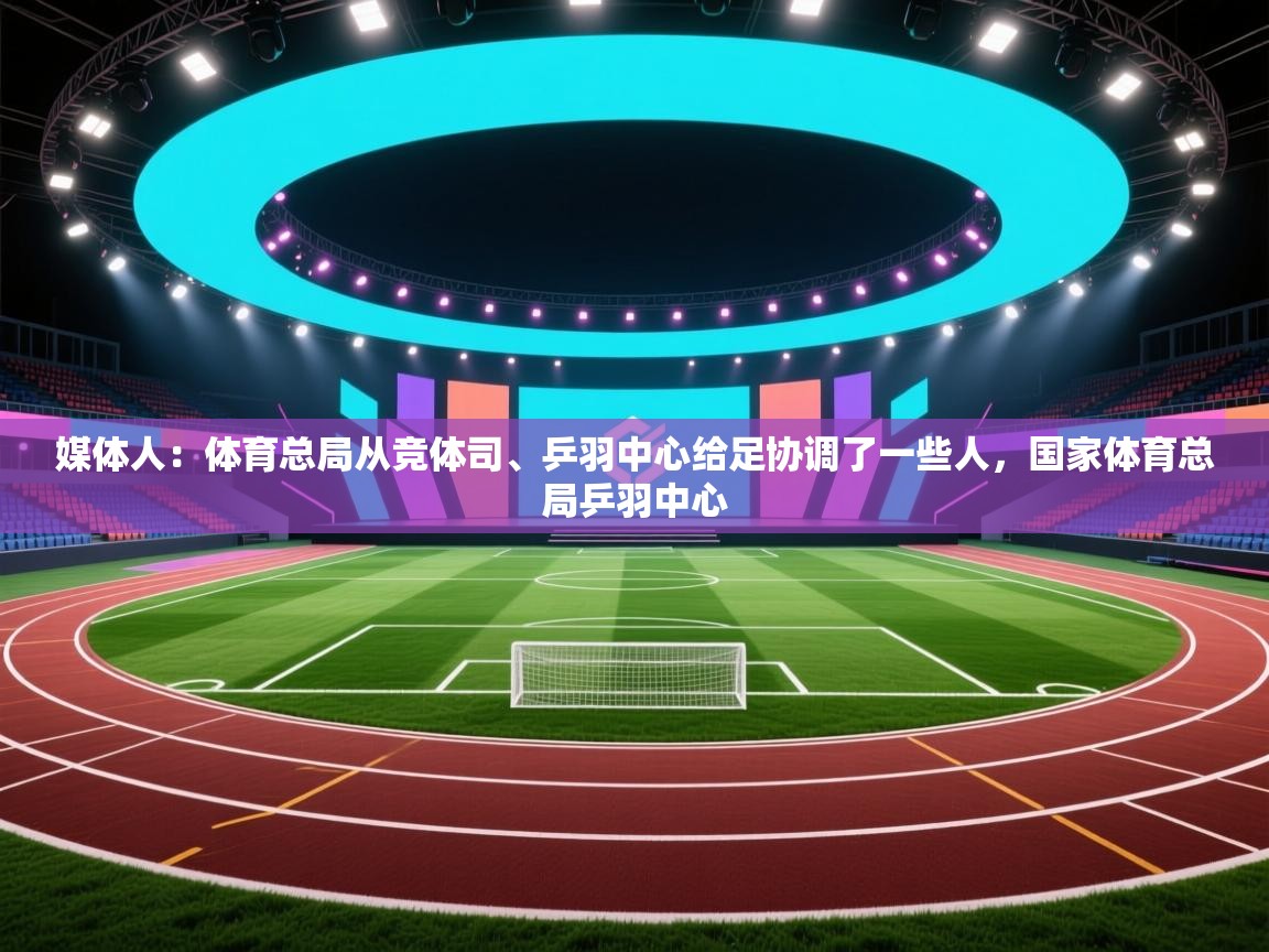 开云体育实名认证入口-媒体人:体育总局从竞体司、乒羽中心给足协调了一些人,国家体育总局乒羽中心 第4张