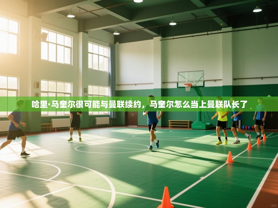 开云体育在线入口-哈里·马奎尔很可能与曼联续约，马奎尔怎么当上曼联队长了  第1张